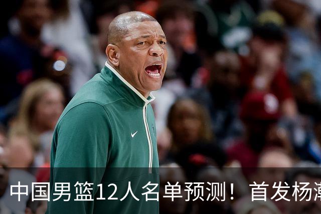 中国男篮12人名单预测！首发杨瀚森王俊杰继伟领衔，内线锋线很强