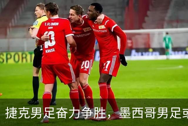 捷克男足奋力争胜，墨西哥男足或将轻装上阵！