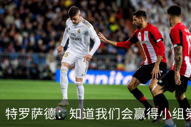 特罗萨德：知道我们会赢得小组第一，每个人都想在世界杯证明自己