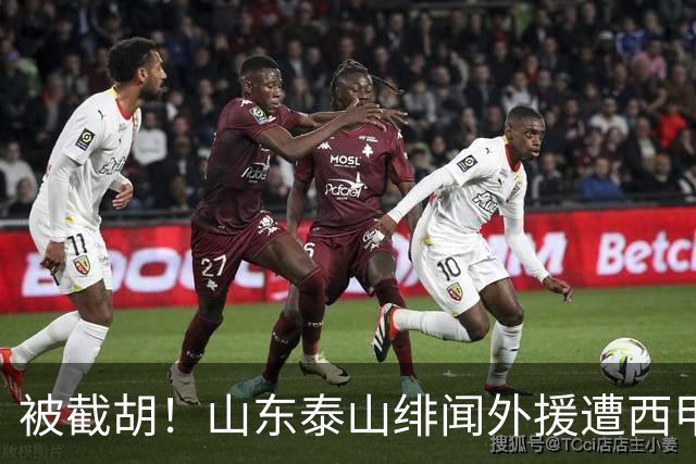 被截胡！山东泰山绯闻外援遭西甲豪门抢夺，夏窗换外援计划再度搁浅