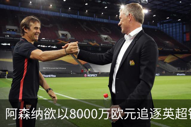 阿森纳欲以8000万欧元追逐英超银靴，西甲明星或将加盟